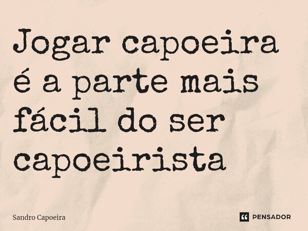 Jogar capoeira é a parte mais fácil do ser capoeirista... Frase de Sandro Capoeira.