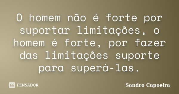 O homem não é forte por suportar limitações, o homem é forte, por fazer das limitações suporte para superá-las.... Frase de Sandro Capoeira.