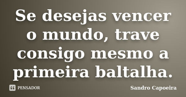 Se desejas vencer o mundo, trave consigo mesmo a primeira baltalha.... Frase de Sandro Capoeira.