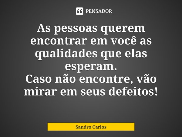⁠As pessoas querem encontrar em você as qualidades que elas esperam.
Caso não encontre, vão mirar em seus defeitos!... Frase de Sandro Carlos.