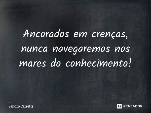 Ancorados em crenças, nunca navegaremos nos mares do conhecimento!... Frase de Sandro Carretts.