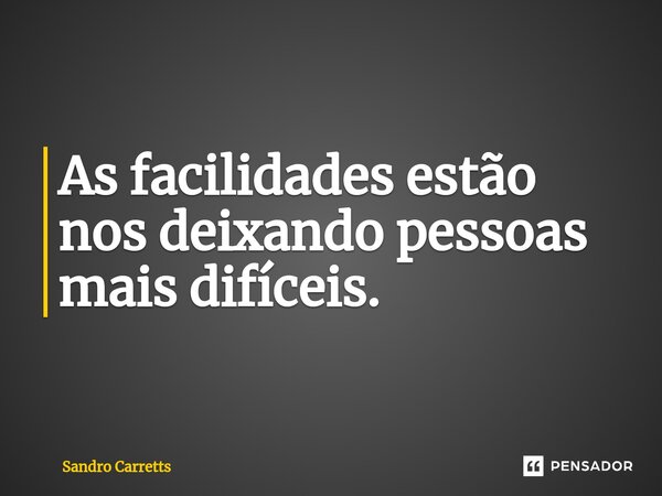 As facilidades estão nos deixando pessoas mais difíceis.⁠... Frase de Sandro Carretts.