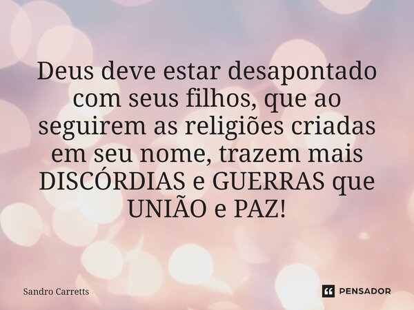 ⁠⁠Deus deve estar desapontado com seus filhos, que ao seguirem as religiões criadas em seu nome, trazem mais DISCÓRDIAS e GUERRAS que UNIÃO e PAZ!... Frase de Sandro Carretts.