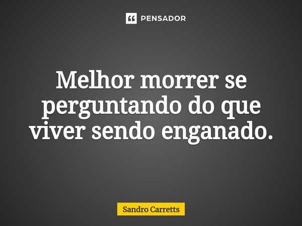 Melhor morrer se perguntando do que viver sendo enganado.⁠... Frase de Sandro Carretts.