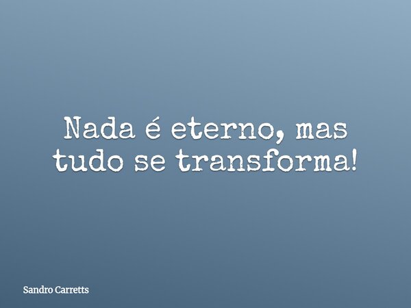 Nada é eterno, mas tudo se transforma!... Frase de Sandro Carretts.