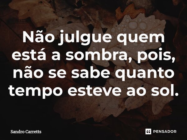 ⁠Não julgue quem está a sombra, pois, não se sabe quanto tempo esteve ao sol.... Frase de Sandro Carretts.