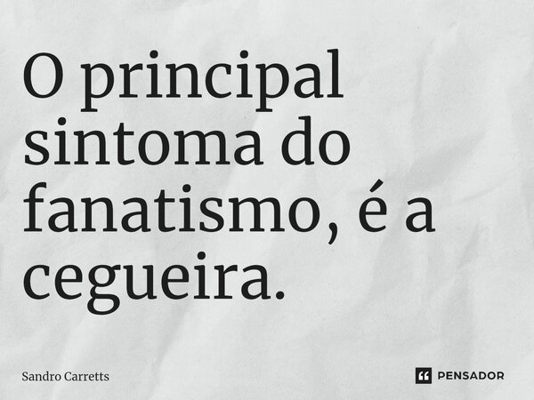 O principal sintoma do fanatismo, é a cegueira.... Frase de Sandro Carretts.