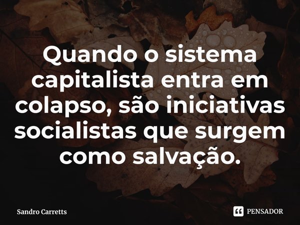 ⁠Quando o sistema capitalista entra em colapso, são iniciativas socialistas que surgem como salvação.... Frase de Sandro Carretts.