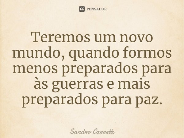 Teremos um novo mundo, quando formos menos preparados para às guerras e mais preparados para paz.... Frase de Sandro Carretts.