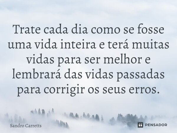 ⁠Trate cada dia como se fosse uma vida inteira e terá muitas vidas para ser melhor e lembrará das vidas passadas para corrigir os seus erros.... Frase de Sandro Carretts.
