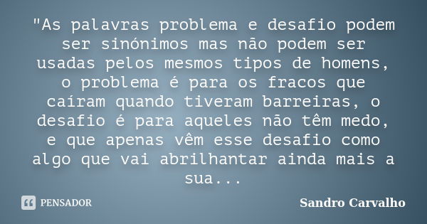 "As palavras problema e desafio podem ser sinónimos mas não podem ser usadas pelos mesmos tipos de homens, o problema é para os fracos que caíram quando ti... Frase de Sandro Carvalho.