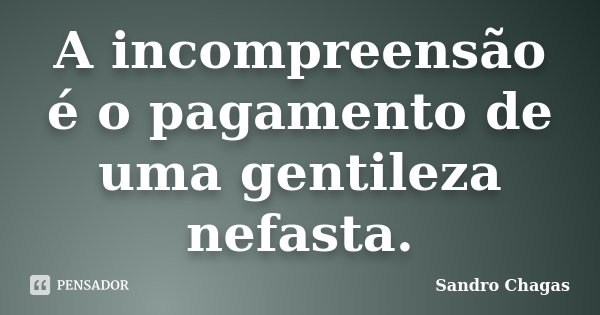 A incompreensão é o pagamento de uma gentileza nefasta.... Frase de Sandro Chagas.