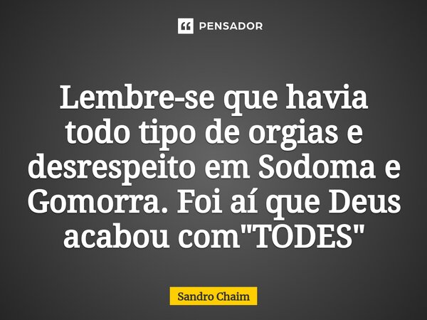 ⁠Lembre-se que havia todo tipo de orgias e desrespeito em Sodoma e Gomorra. Foi aí que Deus acabou com "TODES"... Frase de Sandro Chaim.