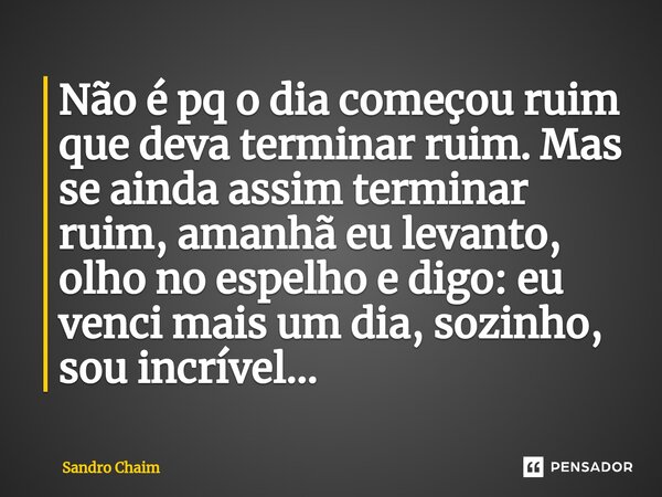 ⁠Não é pq o dia começou ruim que deva terminar ruim. Mas se ainda assim terminar ruim, amanhã eu levanto, olho no espelho e digo: eu venci mais um dia, sozinho,... Frase de Sandro Chaim.