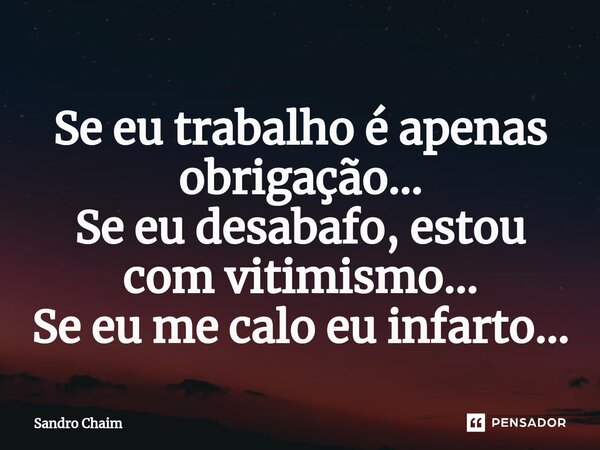 ⁠Se eu trabalho é apenas obrigação... Se eu desabafo, estou com vitimismo... Se eu me calo eu infarto...... Frase de Sandro Chaim.