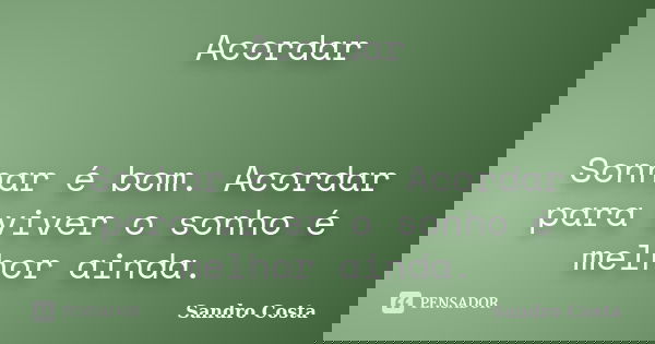 Acordar Sonhar é bom. Acordar para viver o sonho é melhor ainda.... Frase de Sandro Costa.