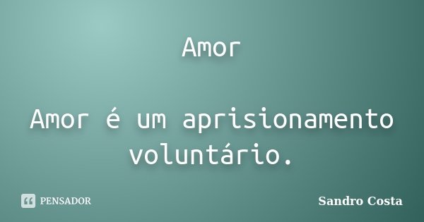 Amor Amor é um aprisionamento voluntário.... Frase de Sandro Costa.