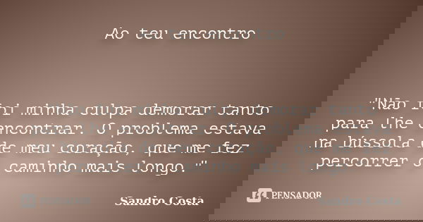 Ao teu encontro "Não foi minha culpa demorar tanto para lhe encontrar. O problema estava na bússola de meu coração, que me fez percorrer o caminho mais lon... Frase de Sandro Costa.