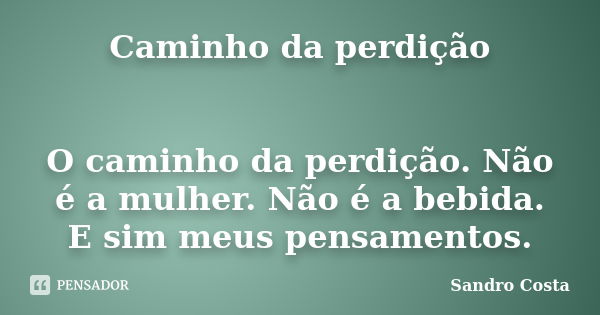 Caminho da perdição O caminho da perdição. Não é a mulher. Não é a bebida. E sim meus pensamentos.... Frase de Sandro Costa.