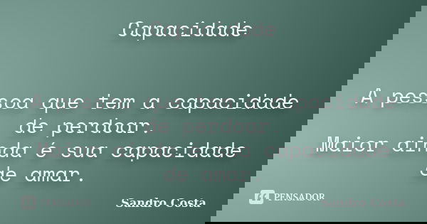 Capacidade A pessoa que tem a capacidade de perdoar. Maior ainda é sua capacidade de amar.... Frase de Sandro Costa.