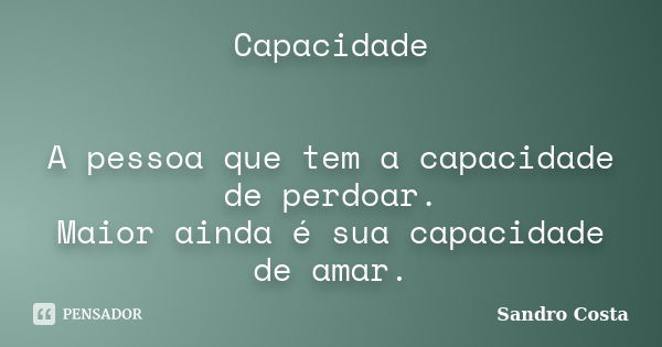 Capacidade A pessoa que tem a capacidade de perdoar. Maior ainda é sua capacidade de amar.... Frase de Sandro Costa.