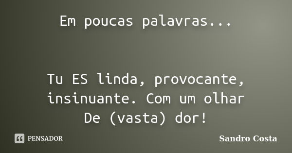 Em poucas palavras... Tu ES linda, provocante, insinuante. Com um olhar De (vasta) dor!... Frase de Sandro Costa.