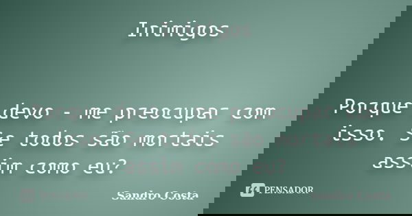 Inimigos Porque devo - me preocupar com isso. Se todos são mortais assim como eu?... Frase de Sandro Costa.