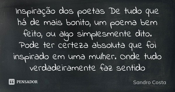 Inspiração dos poetas De tudo que há de mais bonito, um poema bem feito, ou algo simplesmente dito. Pode ter certeza absoluta que foi inspirado em uma mulher. O... Frase de Sandro Costa.