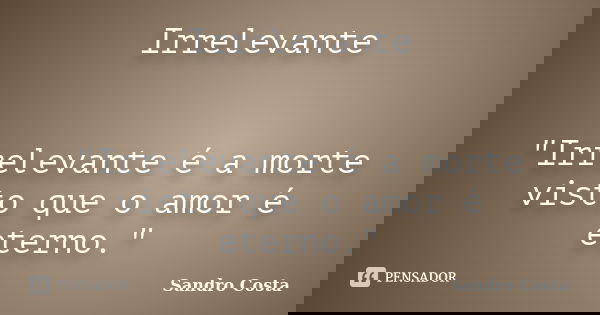 Irrelevante "Irrelevante é a morte visto que o amor é eterno."... Frase de Sandro Costa.