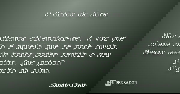 O Grito da Alma Não adianta silenciar-me. A voz que clama não é aquela que se pode ouvir. Mesmo assim todos podem sentir o meu grito. Que grito? O grito da alma... Frase de Sandro Costa.