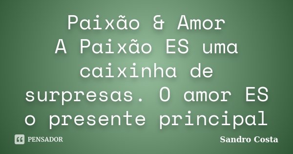 Paixão & Amor A Paixão ES uma caixinha de surpresas. O amor ES o presente principal... Frase de Sandro Costa.