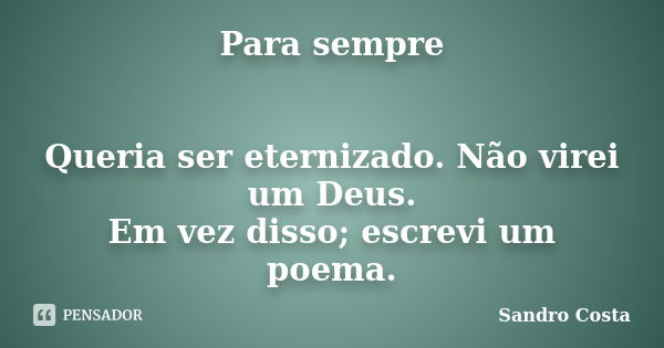 Para sempre Queria ser eternizado. Não virei um Deus. Em vez disso; escrevi um poema.... Frase de Sandro Costa.