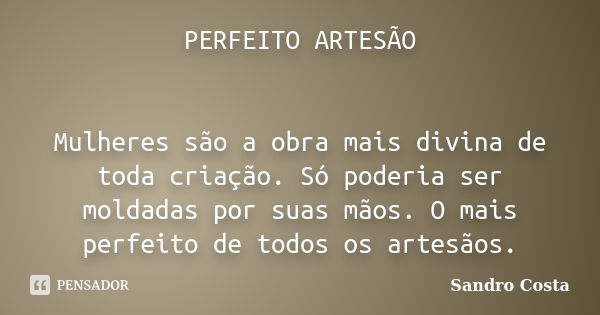 PERFEITO ARTESÃO Mulheres são a obra mais divina de toda criação. Só poderia ser moldadas por suas mãos. O mais perfeito de todos os artesãos.... Frase de Sandro Costa.