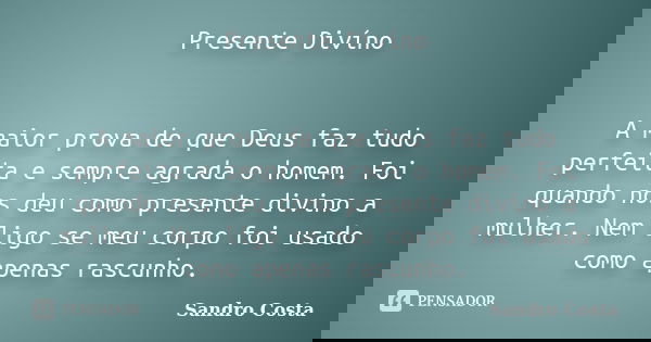 Presente Divíno A maior prova de que Deus faz tudo perfeita e sempre agrada o homem. Foi quando nos deu como presente divino a mulher. Nem ligo se meu corpo foi... Frase de Sandro Costa.