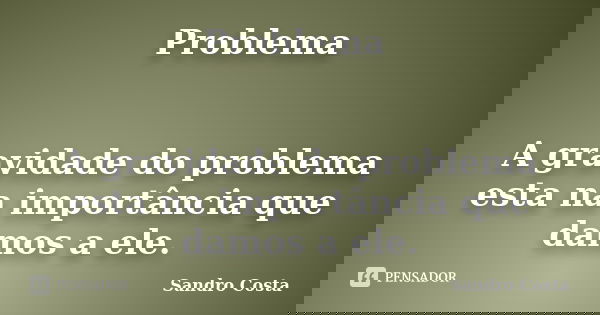Problema A gravidade do problema esta na importância que damos a ele.... Frase de Sandro Costa.