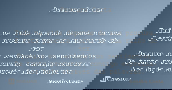 Procura Certa Tudo na vida depende de sua procura. E esta procura torna-se sua razão de ser. Procuro os verdadeiros sentimentos. De tanto procurar, consigo expr... Frase de Sandro Costa.