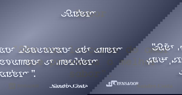 Sabor "São nas loucuras do amor que provamos o melhor sabor".... Frase de Sandro Costa.