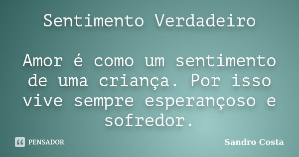 Sentimento Verdadeiro Amor é como um sentimento de uma criança. Por isso vive sempre esperançoso e sofredor.... Frase de Sandro Costa.