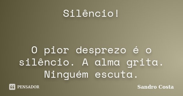 Silêncio! O pior desprezo é o silêncio. A alma grita. Ninguém escuta.... Frase de Sandro Costa.