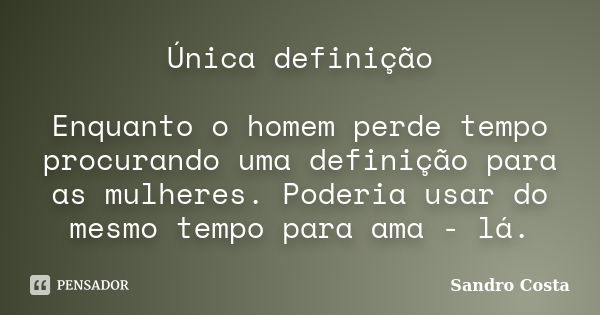 Única definição Enquanto o homem perde tempo procurando uma definição para as mulheres. Poderia usar do mesmo tempo para ama - lá.... Frase de Sandro Costa.