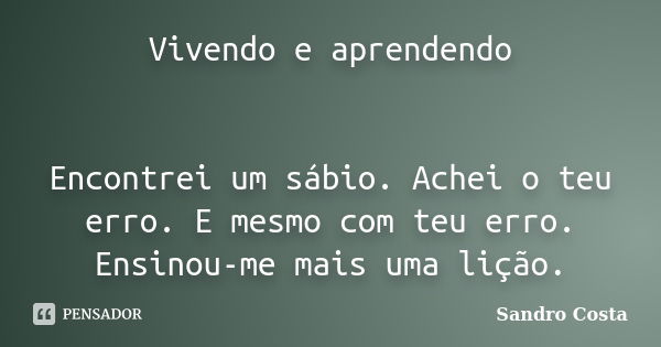 Vivendo e aprendendo Encontrei um sábio. Achei o teu erro. E mesmo com teu erro. Ensinou-me mais uma lição.... Frase de Sandro Costa.