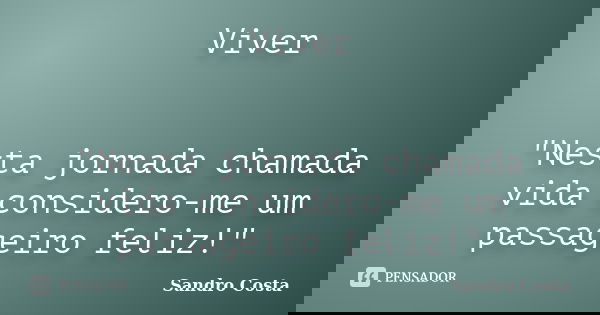 Viver "Nesta jornada chamada vida considero-me um passageiro feliz!"... Frase de Sandro Costa.