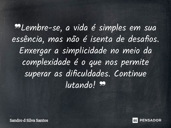 ⁠❞Lembre-se, a vida é simples em sua essência, mas não é isenta de desafios. Enxergar a simplicidade no meio da complexidade é o que nos permite superar as difi... Frase de Sandro d Silva Santos.