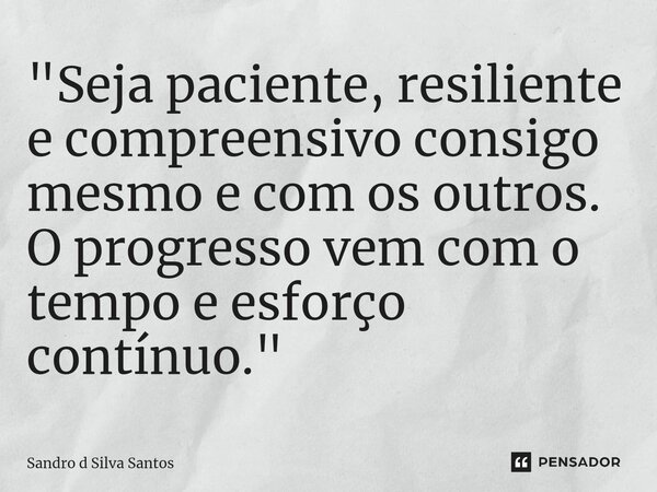 ⁠"Seja paciente, resiliente e compreensivo consigo mesmo e com os outros. O progresso vem com o tempo e esforço contínuo."... Frase de Sandro d Silva Santos.