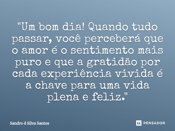 ⁠"Um bom dia! Quando tudo passar, você perceberá que o amor é o sentimento mais puro e que a gratidão por cada experiência vivida é a chave para uma vida p... Frase de Sandro d Silva Santos.