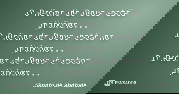 O Reino de Deus está próximo... O Reino de Deus está no próximo... O Reino de Deus é estar próximo...... Frase de Sandro de Andrade.