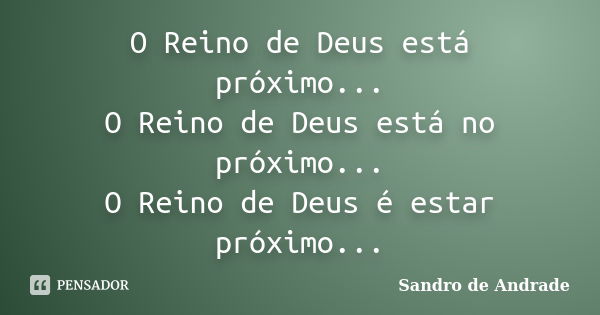 O Reino de Deus está próximo... O Reino de Deus está no próximo... O Reino de Deus é estar próximo...... Frase de Sandro de Andrade.