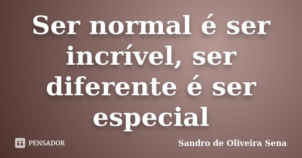 Ser normal é ser incrível, ser diferente é ser especial... Frase de Sandro de Oliveira Sena.