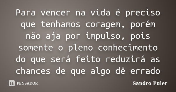 Para vencer na vida é preciso que tenhamos coragem, porém não aja por impulso, pois somente o pleno conhecimento do que será feito reduzirá as chances de que al... Frase de Sandro Euler.