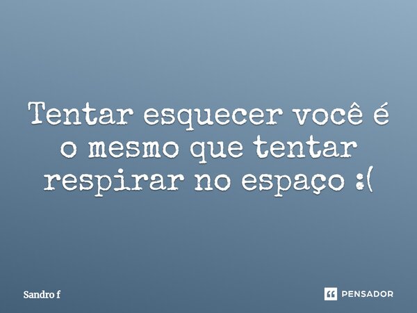 Tentar esquecer você é o mesmo que tentar respirar no espaço :(⁠... Frase de Sandro f.